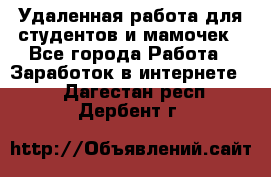 Удаленная работа для студентов и мамочек - Все города Работа » Заработок в интернете   . Дагестан респ.,Дербент г.